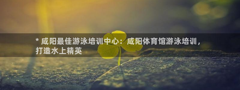 焦点娱乐是拉菲公司的吗：* 咸阳最佳游泳培训中心：咸
