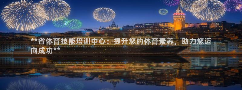 焦点娱乐怎么找客服：**省体育技能培训中心：提升您的