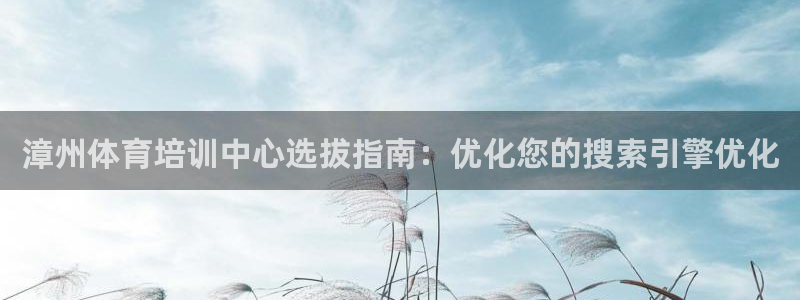 焦点娱乐全国总冠军都有谁：漳州体育培训中心选拔指南：