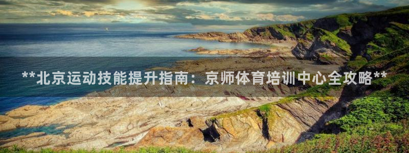 焦点娱乐平台客服热线号码：**北京运动技能提升指南：