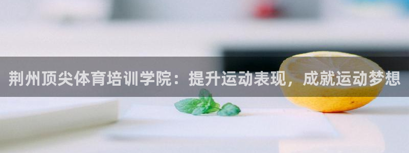 焦点娱乐平台注册账号是什么：荆州顶尖体育培训学院：提