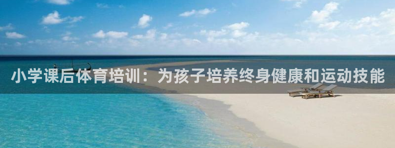 焦点娱乐官方网站入口下载安装：小学课后体育培训：为孩