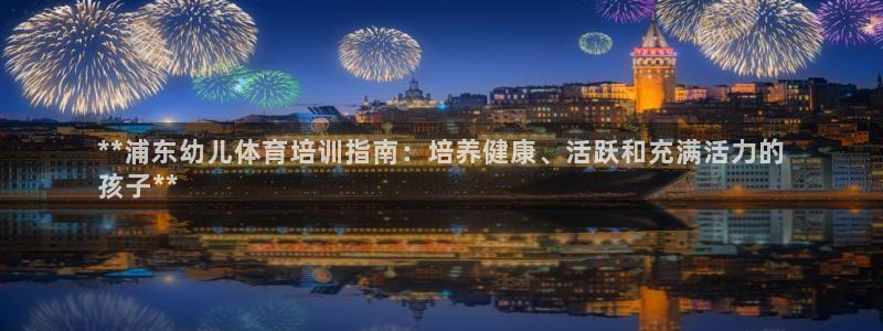 焦点娱乐如何注册账号的：**浦东幼儿体育培训指南：培