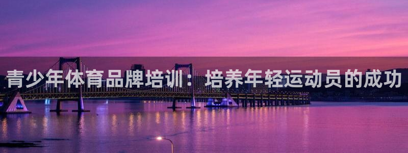 焦点娱乐官方网站入口：青少年体育品牌培训：培养年轻运