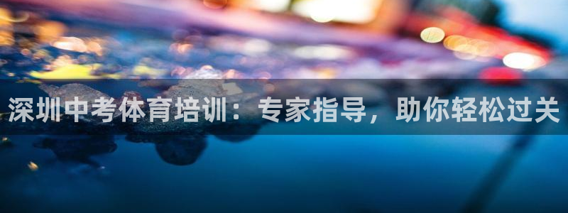 焦点娱乐官方网站首页下载：深圳中考体育培训：专家指导