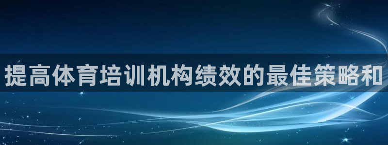 焦点娱乐有限公司官网：提高体育培训机构绩效的最佳策略