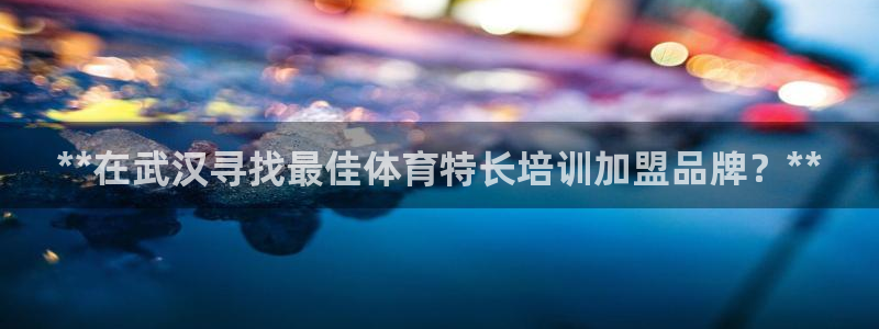 焦点娱乐平台是正规的吗安全吗：**在武汉寻找最佳体育特长培训