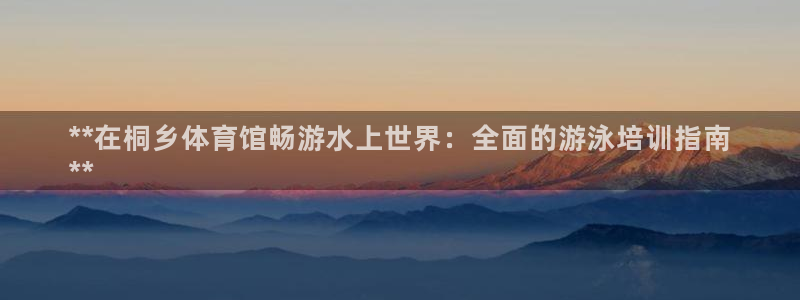 焦点娱乐官网下载安装手机版最新：**在桐乡体育馆畅游