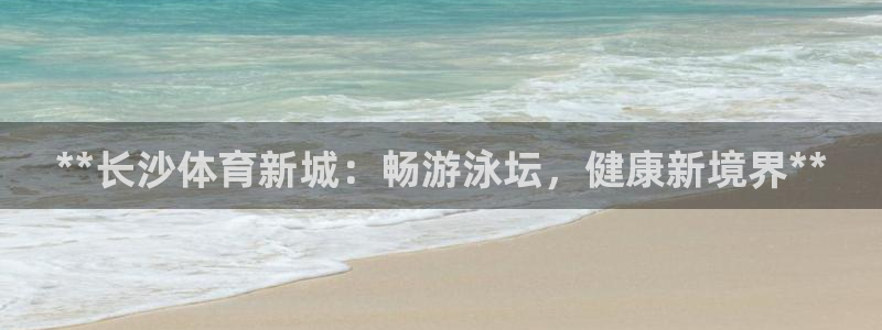 焦点娱乐说说怎么写：**长沙体育新城：畅游泳坛，健康