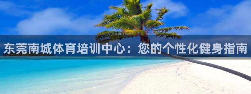 焦点娱乐官方网站首页入口：东莞南城体育培训中心：您的