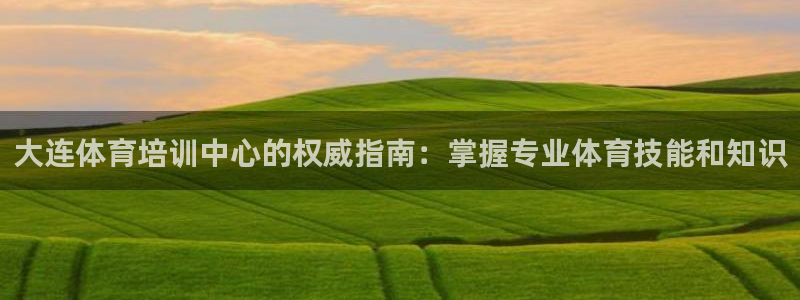 焦点娱乐官方网站下载：大连体育培训中心的权威指南：掌握专业体