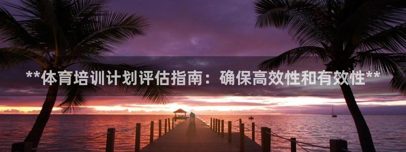 焦点娱乐app下载苹果版官网：**体育培训计划评估指