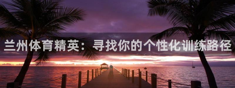 焦点娱乐平台业7O777：兰州体育精英：寻找你的个性