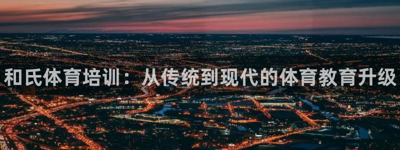 焦点娱乐讲7O777：和氏体育培训：从传统到现代的体