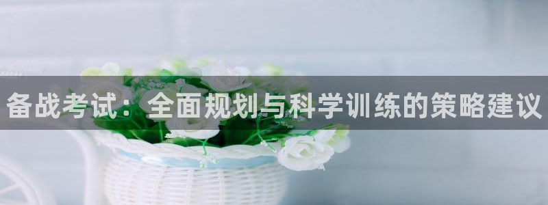 焦点娱乐平台果7O777：备战考试：全面规划与科学训