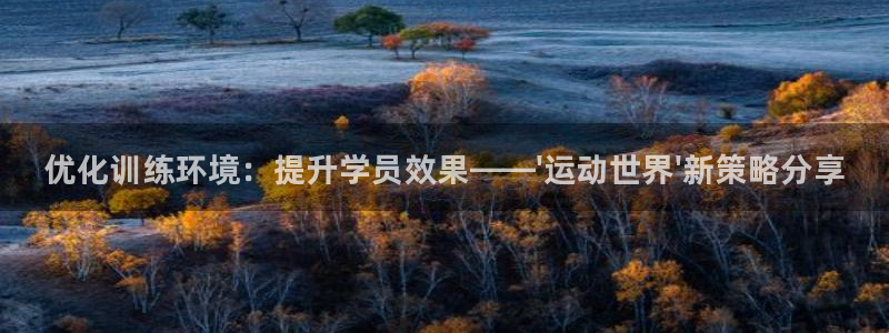 焦点娱乐官方网站入口下载手机版：优化训练环境：提升学