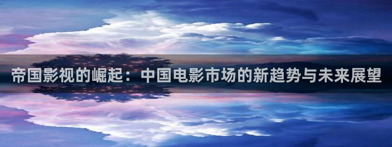 黑蚂蚁影视剧官：帝国影视的崛起：中国电影市场的新趋势与未来展望