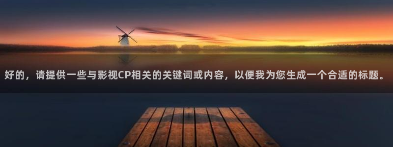 黑蚂蚁影视下载：好的，请提供一些与影视CP相关的关键词或内容，以便我为您生成一个合适的标题。